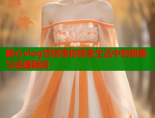 糖心vlog恬恬带你探索生活中的甜蜜与温暖瞬间  第2张