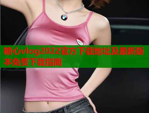 糖心vlog2022官方下载地址及最新版本免费下载指南 第1张 糖心vlog2022官方下载地址及最新版本免费下载指南 第1张