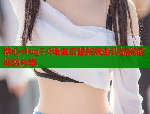 糖心vlog3.0免会员破解版全功能解锁体验分享  第1张