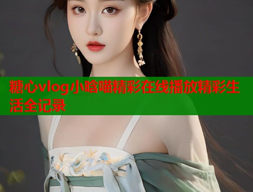 糖心vlog小晗喵精彩在线播放精彩生活全记录 第1张 糖心vlog小晗喵精彩在线播放精彩生活全记录 第1张