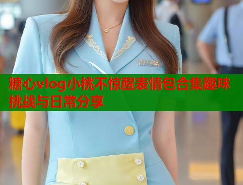 糖心vlog小桃不惊醒表情包合集趣味挑战与日常分享 第1张 糖心vlog小桃不惊醒表情包合集趣味挑战与日常分享 第1张