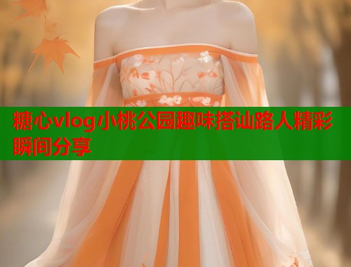 糖心vlog小桃公园趣味搭讪路人精彩瞬间分享 第1张 糖心vlog小桃公园趣味搭讪路人精彩瞬间分享 第1张