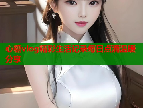 心糖vlog精彩生活记录每日点滴温暖分享 第1张 心糖vlog精彩生活记录每日点滴温暖分享 第1张