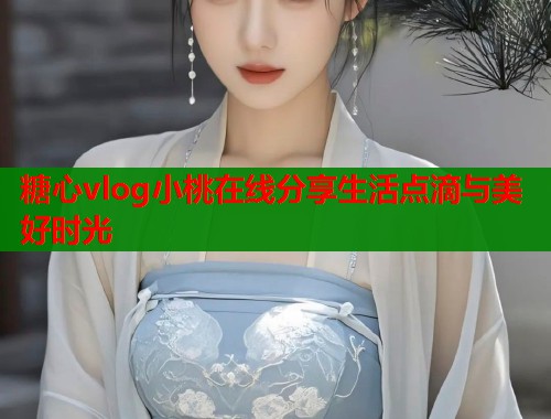 糖心vlog小桃在线分享生活点滴与美好时光 第1张 糖心vlog小桃在线分享生活点滴与美好时光 第1张