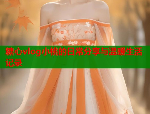 糖心vlog小桃的日常分享与温暖生活记录 第1张 糖心vlog小桃的日常分享与温暖生活记录 第1张