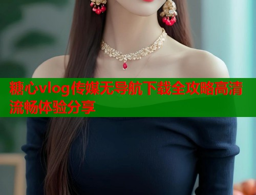 糖心vlog传媒无导航下载全攻略高清流畅体验分享  第1张