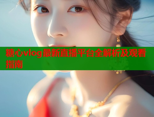 糖心vlog最新直播平台全解析及观看指南 第1张 糖心vlog最新直播平台全解析及观看指南 第1张