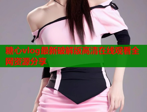 糖心vlog最新破解版高清在线观看全网资源分享 第1张 糖心vlog最新破解版高清在线观看全网资源分享 第1张