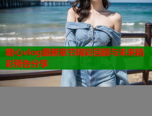 糖心vlog最新章节精彩回顾与未来精彩预告分享 第1张 糖心vlog最新章节精彩回顾与未来精彩预告分享 第1张