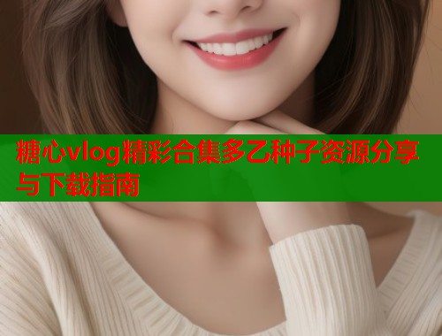 糖心vlog精彩合集多乙种子资源分享与下载指南 第1张 糖心vlog精彩合集多乙种子资源分享与下载指南 第1张