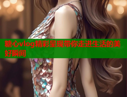 糖心vlog精彩呈现带你走进生活的美好瞬间 第1张 糖心vlog精彩呈现带你走进生活的美好瞬间 第1张