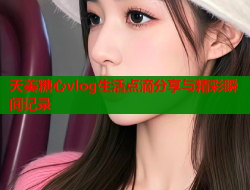 天美糖心vlog生活点滴分享与精彩瞬间记录 第1张 天美糖心vlog生活点滴分享与精彩瞬间记录 第1张
