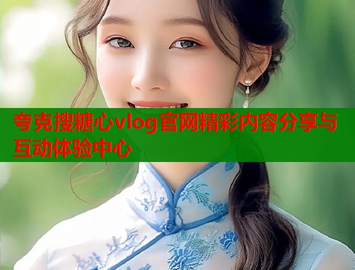 夸克搜糖心vlog官网精彩内容分享与互动体验中心 第1张 夸克搜糖心vlog官网精彩内容分享与互动体验中心 第1张