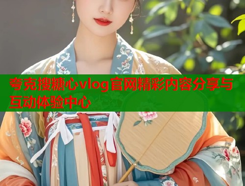 夸克搜糖心vlog官网精彩内容分享与互动体验中心 第2张 夸克搜糖心vlog官网精彩内容分享与互动体验中心 第2张