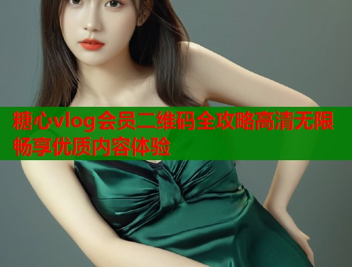 糖心vlog会员二维码全攻略高清无限畅享优质内容体验  第1张
