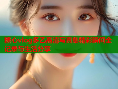 糖心vlog多乙高清写真集精彩瞬间全记录与生活分享 第1张 糖心vlog多乙高清写真集精彩瞬间全记录与生活分享 第1张