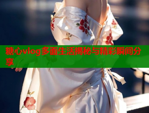 糖心vlog多面生活揭秘与精彩瞬间分享 第2张 糖心vlog多面生活揭秘与精彩瞬间分享 第2张