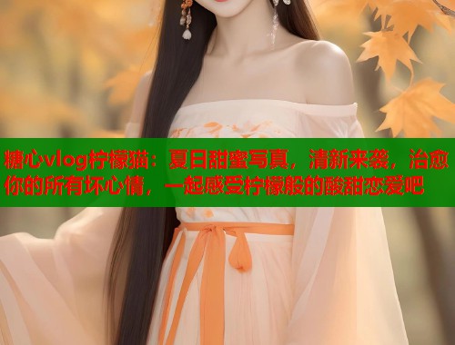 糖心vlog柠檬猫:夏日甜蜜写真,清新来袭,治愈你的所有坏心情,一起感受柠檬般的酸甜恋爱吧 第1张 糖心vlog柠檬猫:夏日甜蜜写真,清新来袭,治愈你的所有坏心情,一起感受柠檬般的酸甜恋爱吧 第1张