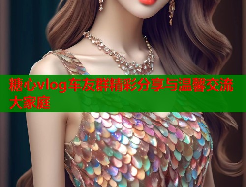 糖心vlog车友群精彩分享与温馨交流大家庭 第1张 糖心vlog车友群精彩分享与温馨交流大家庭 第1张