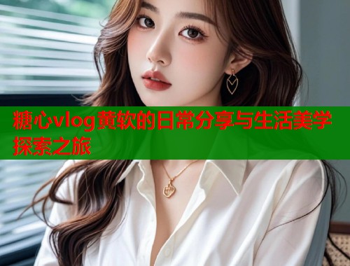糖心vlog黄软的日常分享与生活美学探索之旅 第1张 糖心vlog黄软的日常分享与生活美学探索之旅 第1张