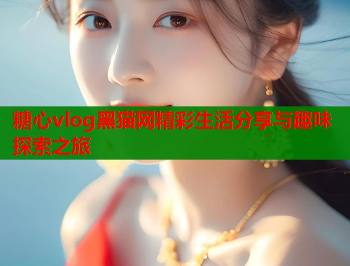 糖心vlog黑猫网精彩生活分享与趣味探索之旅 第1张 糖心vlog黑猫网精彩生活分享与趣味探索之旅 第1张