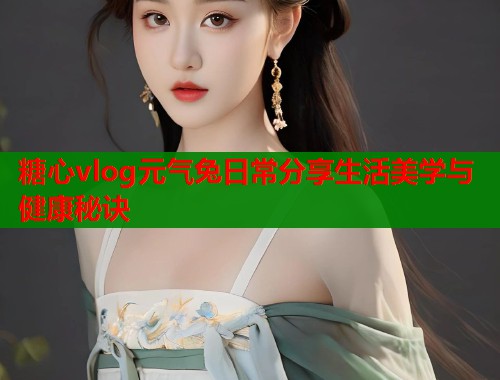 糖心vlog元气兔日常分享生活美学与健康秘诀 第1张 糖心vlog元气兔日常分享生活美学与健康秘诀 第1张