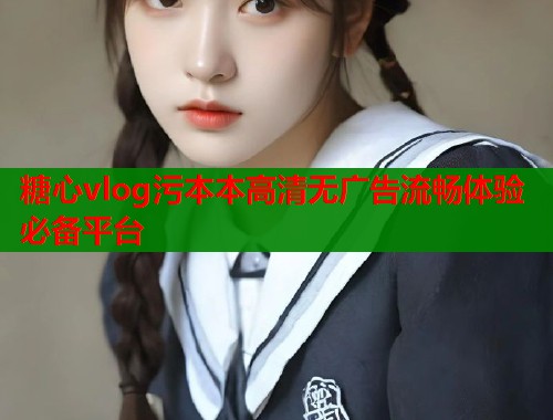 糖心vlog污本本高清无广告流畅体验必备平台 第2张 糖心vlog污本本高清无广告流畅体验必备平台 第2张