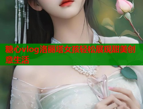 糖心vlog洛丽塔女孩轻松展现甜美创意生活 第1张 糖心vlog洛丽塔女孩轻松展现甜美创意生活 第1张