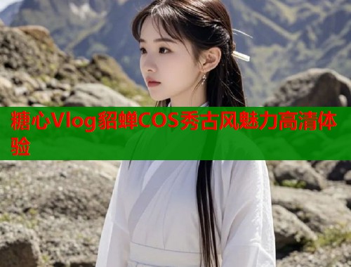 糖心Vlog貂蝉COS秀古风魅力高清体验 第1张 糖心Vlog貂蝉COS秀古风魅力高清体验 第1张